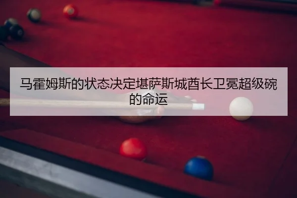 马霍姆斯的状态决定堪萨斯城酋长卫冕超级碗的命运